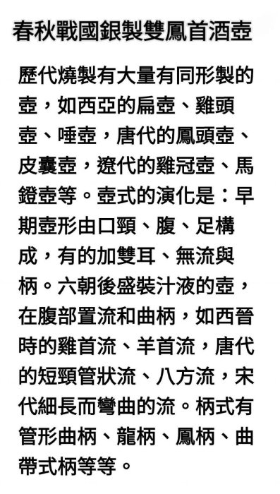 春秋戰國銀製雙鳳首酒壺    春秋壺造型較商周壺輕巧，多為扁圓壺或方壺。許多壺蓋上端做成蓮瓣形，也有一些在壺蓋或壺身外表裝飾鶴、龍、璃虎等立體動物形象。弧形壺主