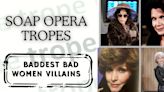 Soap Tropes: Baddest Bad Women Villains