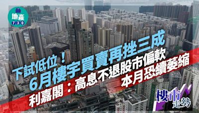 下試低位｜6月樓宇買賣再挫三成 利嘉閣：高息不退股市偏軟 本月恐續萎縮