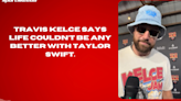 Travis Kelce says life couldn’t be any better with Taylor Swift.