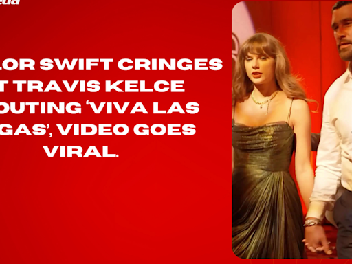 Taylor Swift cringes at Travis Kelce shouting ‘Viva Las Vegas’, video goes viral.