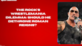 The Rock's WrestleMania Dilemma Should He Dethrone Roman Reigns #TheRock #RomanReigns #WrestleMania