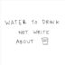 Water to Drink Not Write About