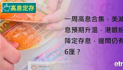 高息定存 | 一周高息合集，美減息預期升溫，港銀紛降定存息，邊間仍有6厘？ | 生財有道