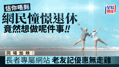 網民憧憬退休 竟然想做呢件事......（推介長者專屬網站 老友記優惠無走雞）｜Juicy叮