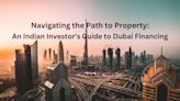 Navigating the Path to Property: An Indian Investor's Guide to Dubai Financing