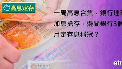 高息定存 | 一周高息合集，銀行連環加息搶存，邊間銀行3個月定存息稱冠？ | 生財有道