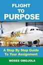 Flight To Purpose: A Step-By-Step Guide To Your Assignment (On Purpose, Life Purpose, Choosing Career, Finding your Passion)