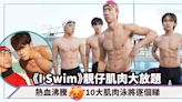 《I Swim》靚仔肌肉大放題！Edan小諧星變嚴肅隊長、Jeffery網民讚演技自然（附劇中10大肌肉泳將逐個睇）