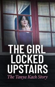 The Girl Locked Upstairs: The Tanya Kach Story