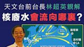 【輻射廢水】福島核廢水會流向哪裏？林超英：短期內不會來到香港