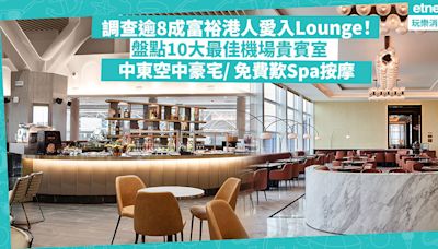 機場貴賓室｜調查︰逾8成富裕港人愛入Lounge！盤點10大最佳機場貴賓室！中東空中豪宅只排no.2？邊間免費歎spa按摩！香港這2間上榜 | 玩樂 What’s On