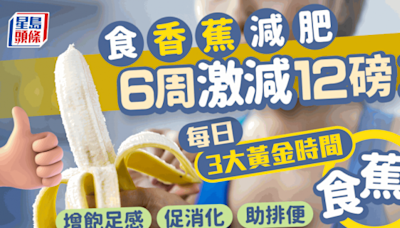 食香蕉減肥6周激減12磅？ 每日3大黃金時間進食 增飽足感/促消化/助排便