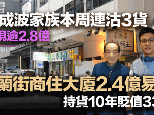 鄧成波家族本周連沽3貨 套現逾2.8億 砵蘭街商住大廈2.4億易手 持貨10年貶值33%