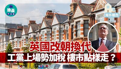 海外樓市｜英國改朝換代 工黨上場勢加稅 樓市點樣走？ | am730