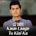 Kaun Laage Tu Kisi Ka [From "La Vaste"]