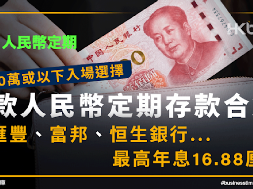 10萬或以下入場選擇！8款人民幣定期存款集：最高年息16.88厘