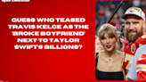 Guess who teased Travis Kelce as the 'broke boyfriend' next to Taylor Swift’s billions?