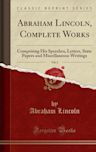 Abraham Lincoln, Complete Works, Vol. 2: Comprising His Speeches, Letters, State Papers and Miscellaneous Writings (Classic Reprint)