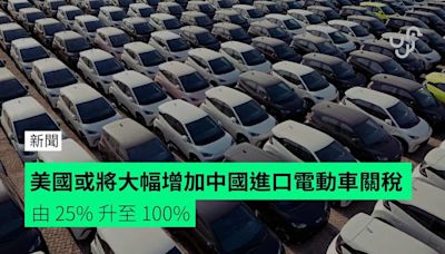 美國或將大幅增加中國進口電動車關稅 由 25% 升至 100%