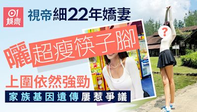 視帝細22年嬌妻曬超瘦筷子腳上圍依然強勁 家族基因遺傳屢惹爭議