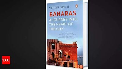 A journey into the city of Kashi and all that it endured in Vertul Singh's 'Banaras'; Excerpt - Times of India