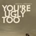 You're Ugly Too