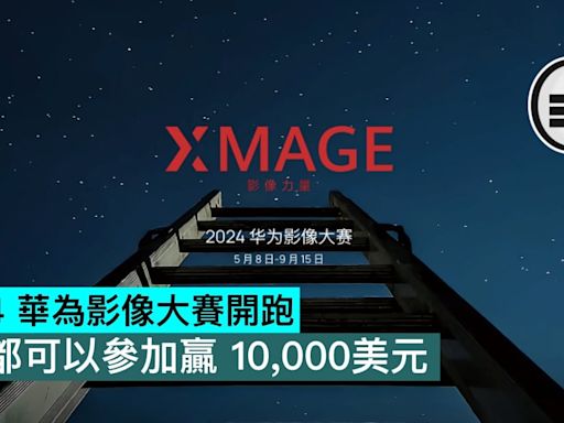 2024 華為影像大賽開跑，你都可以參加贏 10,000美元 - Qooah