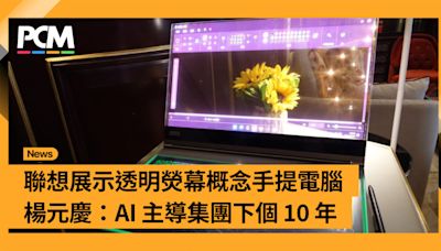 聯想展示透明熒幕概念手提電腦 楊元慶：AI 主導集團下個 10 年