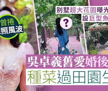 吳卓羲舊愛婚後種花種菜過田園生活 别墅超大花園曝光設巨型魚池