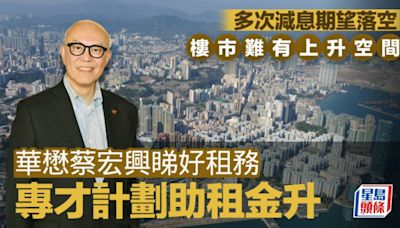 多次減息期望落空 樓市難有上升空間 華懋蔡宏興睇好租務：專才計劃助租金升