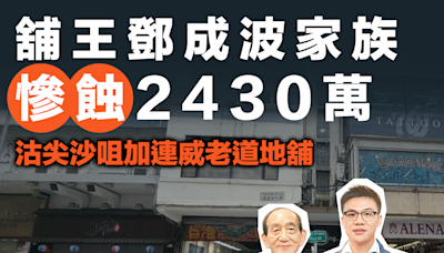 【MD樓市】「舖王」鄧成波家族慘蝕2430萬 沽尖沙咀加連威老道地舖