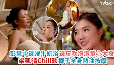 吃貨橫掃深圳丨梁凱晴Chill歎椰子全身熱油按摩 彭慧中童心大發邊浸牛奶浴邊玩吹泡泡