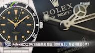 Rolex勞力士2022新錶預測 綠面「綠水鬼」、陶瓷可樂圏GMT