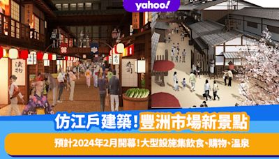 日本旅遊｜豐洲市場新景點2024年2月開幕！仿江戶建築大型設施集飲食、購物、溫泉等逾100間商店