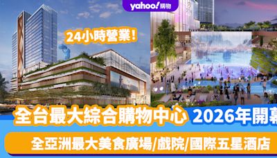 台灣旅遊｜全台最大綜合購物中心2026年開幕！24小時營業 集全亞洲最大美食廣場/戲院/國際五星酒店於一身