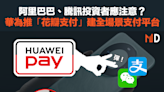 【港股投資】阿里巴巴、騰訊投資者應注意？華為推「花瓣支付」建全場景支付平台
