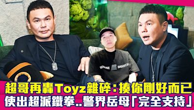 超哥再轟Toyz雜碎：揍你剛好而已 使出超派鐵拳..警界岳母「完全支持」