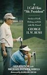 I Call Him Mr. President: Stories of Golf, Fishing, and Life with My Friend George H. W. Bush