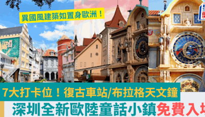 深圳全新歐陸童話小鎮開幕！免費入場睇7大打卡位 復古車站/布拉格天文鐘 異國風建築如置身歐洲（附交通）