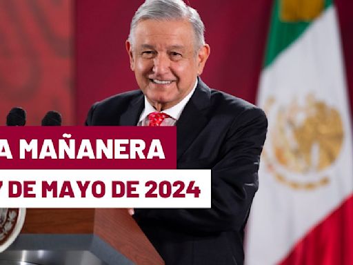 La 'Mañanera' hoy de López Obrador: Temas de la conferencia del 27 de mayo de 2024