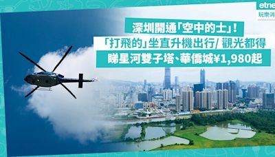 深圳開通「空中的士」！深圳北站「打飛的」深圳北站「打飛的」坐直升機出行、觀光！遊覽路線睇星河雙子塔、華僑城￥1,XXX起 | 玩樂 What’s On