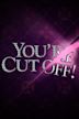 You're Cut Off!