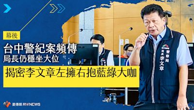 幕後／台中警紀案頻傳局長仍穩坐大位 揭密李文章左擁右抱藍綠大咖