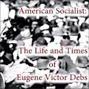 American Socialist: The Life and Times of Eugene Victor Debs