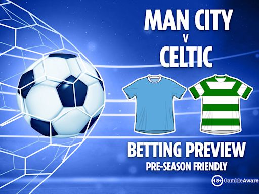 Man City vs Celtic betting predictions and tips PLUS free bets for pre-season