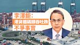 李澤鉅：港貨櫃碼頭吞吐跌不爭事實 長和屬跨國企業 海外發展可與本地互補