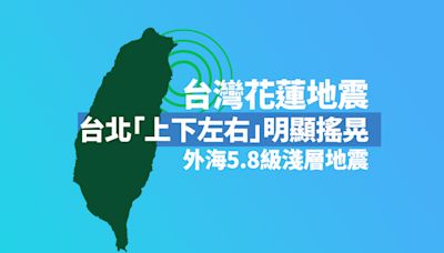 台灣花蓮地震｜外海5.8級淺層地震 台北「上下左右」明顯搖晃