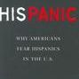 His Panic: Why Americans Fear Hispanics in the U.S.