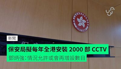 保安局擬每年全港安裝 2000 部 CCTV 鄧炳強：情況允許或會再增設數目